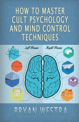 How To Master Cult Psychology And Mind Control Techniques by Westra, Bryan