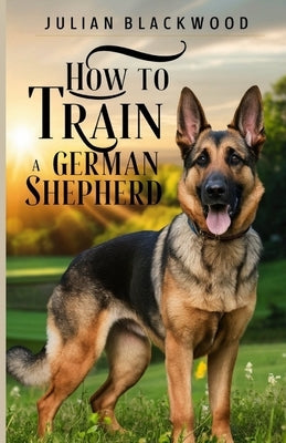 How to Train a German Shepherd by Blackwood, Julian