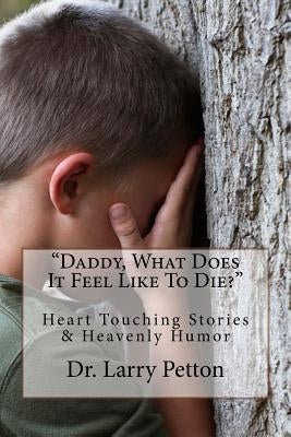 Daddy, What Does It Feel Like To Die?: Heart Touching Stories & Heavenly Humor by Petton, Larry