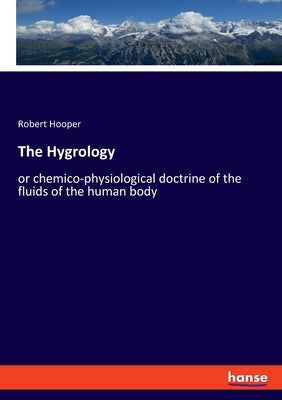 The Hygrology: or chemico-physiological doctrine of the fluids of the human body by Hooper, Robert
