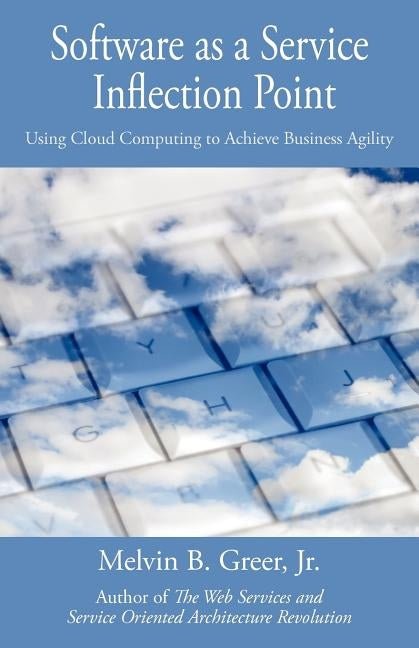 Software as a Service Inflection Point: Using Cloud Computing to Achieve Business Agility by Greer, Melvin B., Jr.