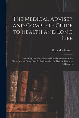 The Medical Adviser and Complete Guide to Health and Long Life: Containing the Most Plain and Easy Directions for the Treatment of Every Disorder Inci by Burnett, Alexander