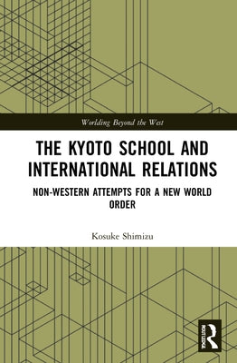 The Kyoto School and International Relations: Non-Western Attempts for a New World Order by Shimizu, Kosuke