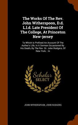 The Works Of The Rev. John Witherspoon, D.d. L.l.d. Late President Of The College, At Princeton New-jersey: To Which Is Prefixed An Account Of The Aut by Witherspoon, John