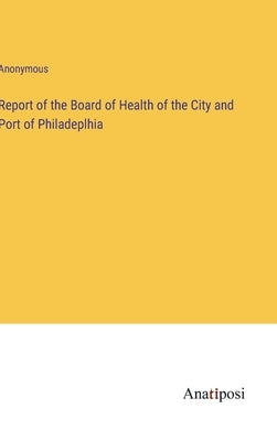 Report of the Board of Health of the City and Port of Philadeplhia by Anonymous