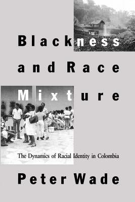 Blackness and Race Mixture: The Dynamics of Racial Identity in Colombia by Wade, Peter