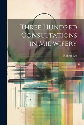 Three Hundred Consultations in Midwifery by Lee, Robert