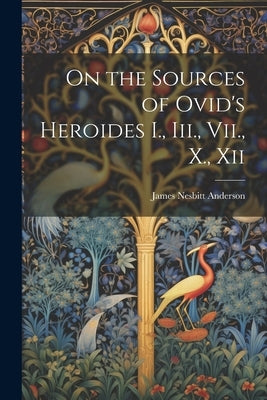 On the Sources of Ovid's Heroides I., Iii., Vii., X., Xii by Anderson, James Nesbitt