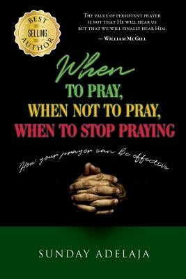 When to pray, when not to pray, and when to stop praying: How your prayer can be effective by Adelaja, Sunday