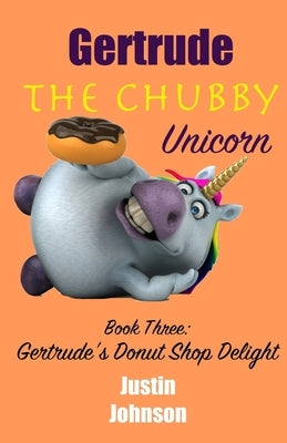 Gertrude The Chubby Unicorn Book Three: Gertrude's Donut Shop Delight by Johnson, Justin