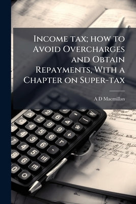Income tax; how to Avoid Overcharges and Obtain Repayments, With a Chapter on Super-tax by MacMillan, A. D.