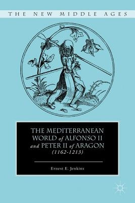 The Mediterranean World of Alfonso II and Peter II of Aragon (1162-1213) by Jenkins, E.