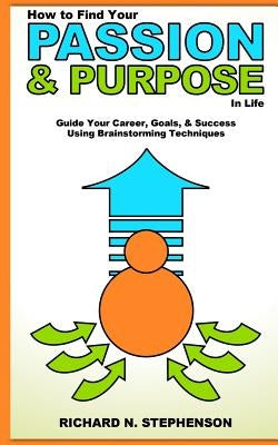 How to Find Your Passion & Purpose in Life: Guide Your Career, Goals, & Success Using Brainstorming Techniques by Stephenson, Richard N.