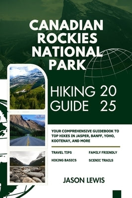 Canadian Rockies National Parks Hiking Guide 2025: Your Comprehensive Guidebook to Top Hikes in Jasper Banff Yoho Kootenay and more by Lewis, Jason