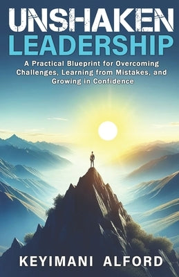 Unshaken Leadership: A Practical Blueprint for Overcoming Challenges, Learning from Mistakes, and Growing in Confidence by Alford, Keyimani L.