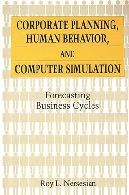 Corporate Planning, Human Behavior, and Computer Simulation: Forecasting Business Cycles by Nersesian, Roy