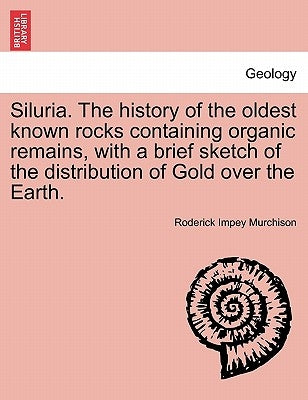 Siluria. The history of the oldest known rocks containing organic remains, with a brief sketch of the distribution of Gold over the Earth. by Murchison, Roderick Impey