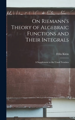 On Riemann's Theory of Algebraic Functions and Their Integrals: A Supplement to the Usual Treatises by Klein, Félix