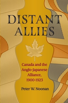 Distant Allies: Canada and the Anglo - Japanese Alliance, 1900 - 1923 by Noonan, Peter W.