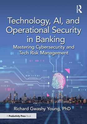 Technology, Ai, and Operational Security in Banking: Mastering Cybersecurity and Tech Risk Management by Young Phd, Richard Gwashy