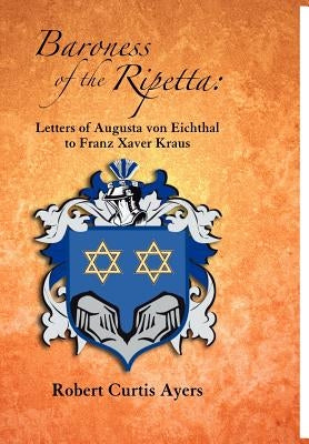 Baroness of the Ripetta: Letters of Augusta Von Eichthal to Franz Xaver Kraus by Ayers, Robert Curtis