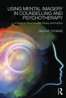 Using Mental Imagery in Counselling and Psychotherapy: A Guide to More Inclusive Theory and Practice by Thomas, Valerie