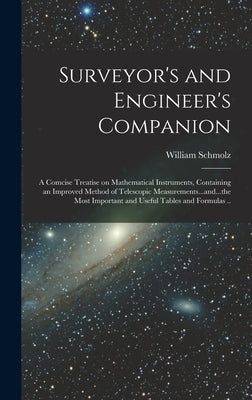 Surveyor's and Engineer's Companion: A Comcise Treatise on Mathematical Instruments, Containing an Improved Method of Telescopic Measurements...and... by Schmolz, William