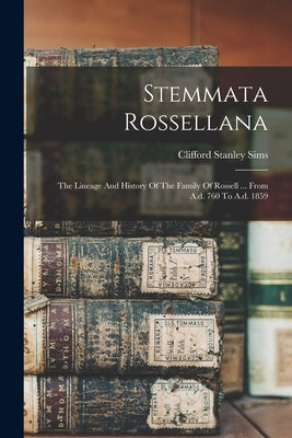 Stemmata Rossellana: The Lineage And History Of The Family Of Rossell ... From A.d. 760 To A.d. 1859 by Sims, Clifford Stanley