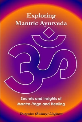 Exploring Mantric Ayurveda: Secrets and Insights of Mantra-Yoga and Healing by Lingham, Durgadas (Rodney)