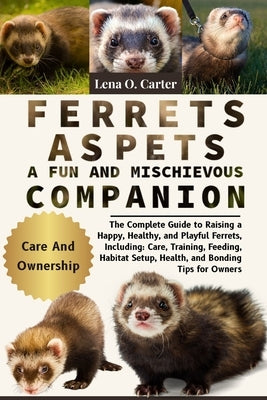 Ferrets As Pets: A Fun And Mischievous Companion: The Complete Guide To Raising A Happy, Healthy, And Playful Ferrets, Including: Care, Training, Feed by Carter, Lena O.