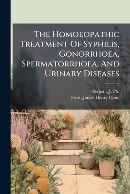 The Homoeopathic Treatment Of Syphilis, Gonorrhoea, Spermatorrhoea, And Urinary Diseases by Berjeau, J. Ph. (Jean Philibert) 1809-1