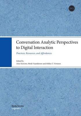 Conversation Analytic Perspectives to Digital Interaction: Practices, Resources, and Affordances by Koivisto, Aino