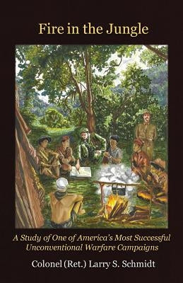 Fire in the Jungle: A Study of One of America's Most Successful Unconventional Warfare Campaigns by Schmidt, Larry S.