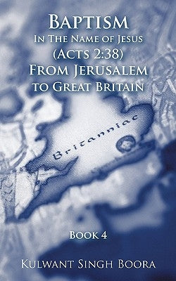 Baptism In The Name of Jesus (Acts 2: 38) From Jerusalem to Great Britain by Boora, Kulwant Singh