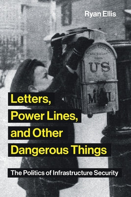 Letters, Power Lines, and Other Dangerous Things: The Politics of Infrastructure Security by Ellis, Ryan