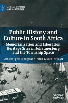 Public History and Culture in South Africa: Memorialisation and Liberation Heritage Sites in Johannesburg and the Township Space by Hlongwane, Ali Khangela