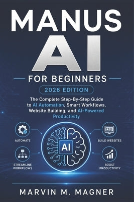 Manus Ai for beginners (2026 EDITION): The Complete Step-by-Step Guide to AI Automation, Smart Workflows, Website Building, and AI-Powered Productivit by M. Magner, Marvin