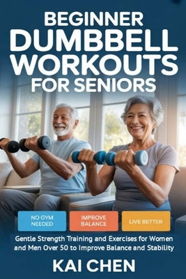 Beginner Dumbbell Workouts for Seniors: Gentle Strength Training and Exercises for Women and Men Over 50 to Improve Balance and Stability by Chen, Kai
