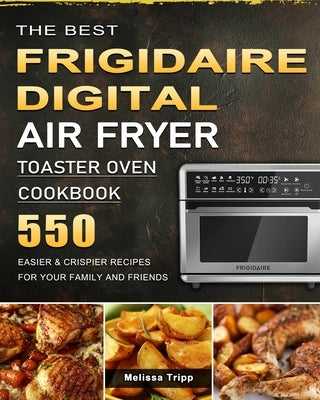 The Best Frigidaire Digital Air Fryer Toaster Oven Cookbook: 550 Easier & Crispier Recipes for Your Family and Friends by Tripp, Melissa