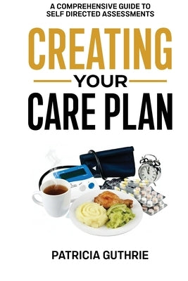 Creating Your Care Plan: A Comprehensive Guide to Self-Directed Assessments: Practical Steps For Planning Your Care, Getting The Most From Your Care A by Guthrie, Patricia