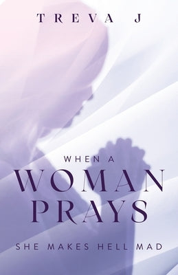 When A Woman Prays: She Makes Hell Mad by J, Treva