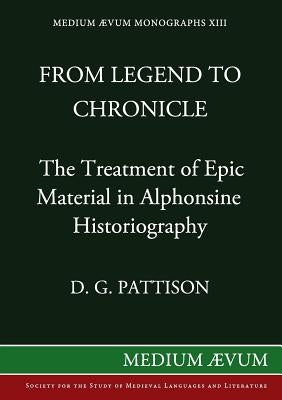 From Legend to Chronicle: The Treatment of Epic Material in Alphonsine Historiography by Pattison, D. G.