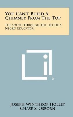 You Can't Build A Chimney From The Top: The South Through The Life Of A Negro Educator by Holley, Joseph Winthrop