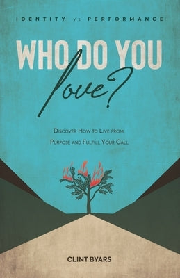 Who Do You Love?: Discover How to Live From Purpose and Fulfill Your Call by Byars, Clint M.