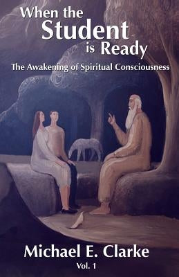 When The Student Is Ready: The Awakening of Spiritual Consciousness by Clarke, Michael E.
