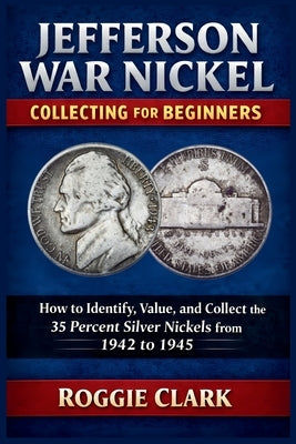 Jefferson War Nickel Collecting for Beginners: How to Identify, Value, and Collect the 35 Percent Silver Nickels from 1942 to 1945 by Clark, Roggie