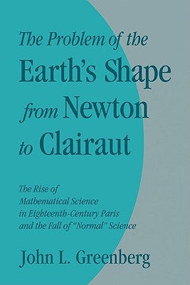 The Problem of the Earth's Shape from Newton to Clairaut: The Rise of Mathematical Science in Eighteenth-Century Paris and the Fall of 'Normal' Scienc by Greenberg, John L.