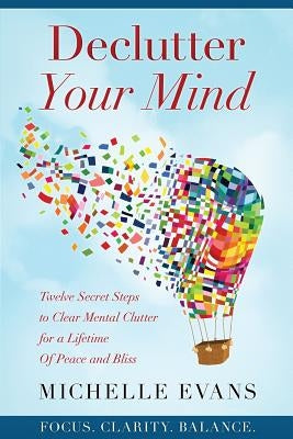 Declutter Your Mind: Twelve Secret Steps to Clear Mental Clutter For a Lifetime Of Peace And Bliss by Evans, Michelle