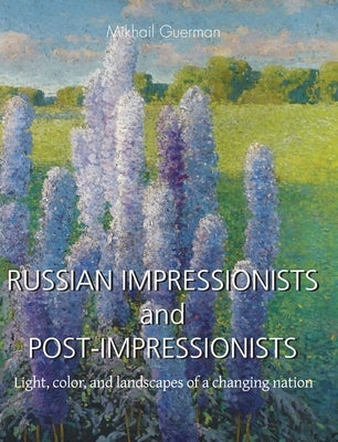 Russian Impressionists and Post-Impressionists: Light, color, and landscapes of a changing nation by Guerman, Mikhail