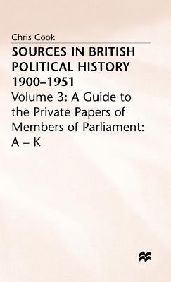 Sources in British Political History, 1900-1951: Volume 3: A Guide to the Private Papers of Members of Parliament: A-K by Cook, Chris